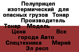 Полуприцеп изотермический (для опасных грузов) Тонар 974603 › Производитель ­ Тонар › Модель ­ 974 603 › Цена ­ 2 590 000 - Все города Авто » Спецтехника   . Марий Эл респ.